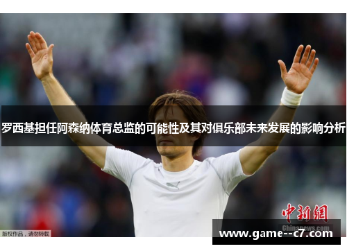 罗西基担任阿森纳体育总监的可能性及其对俱乐部未来发展的影响分析