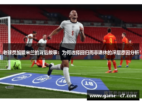 老球员加盟米兰的背后故事：为何选择回归而非退休的深层原因分析