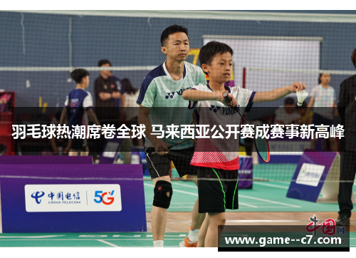 羽毛球热潮席卷全球 马来西亚公开赛成赛事新高峰