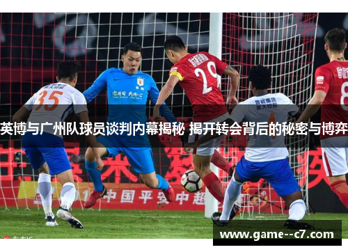 英博与广州队球员谈判内幕揭秘 揭开转会背后的秘密与博弈
