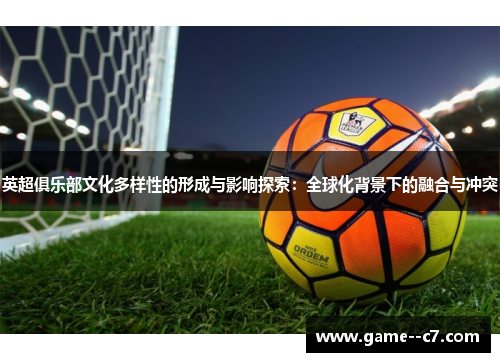 英超俱乐部文化多样性的形成与影响探索：全球化背景下的融合与冲突