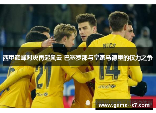 西甲巅峰对决再起风云 巴塞罗那与皇家马德里的权力之争 西甲巅峰对决再起风云 巴塞罗那与皇家马德里的权力之争