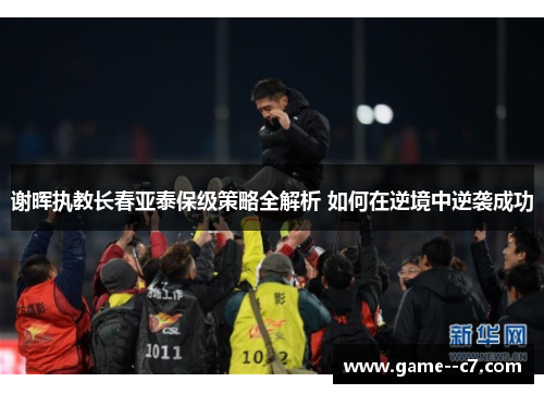 谢晖执教长春亚泰保级策略全解析 如何在逆境中逆袭成功