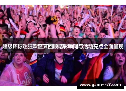 超级杯球迷狂欢盛宴回顾精彩瞬间与活动亮点全面呈现 超级杯球迷狂欢盛宴回顾精彩瞬间与活动亮点全面呈现