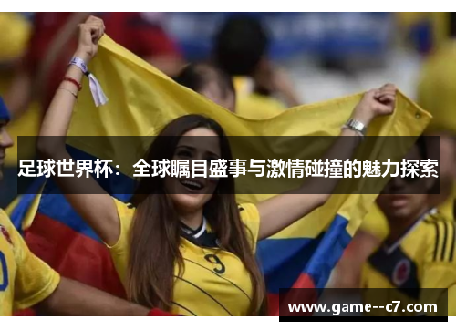 足球世界杯：全球瞩目盛事与激情碰撞的魅力探索