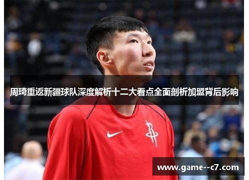 周琦重返新疆球队深度解析十二大看点全面剖析加盟背后影响