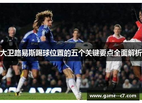 大卫路易斯踢球位置的五个关键要点全面解析