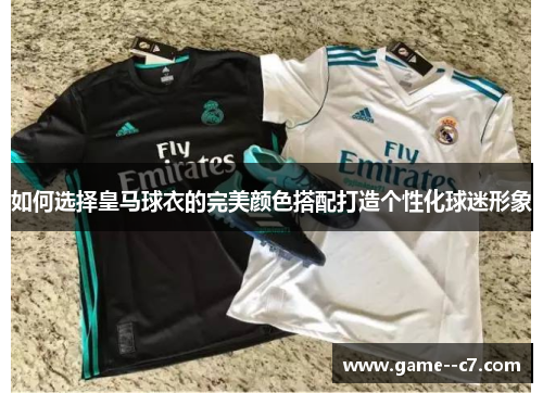 如何选择皇马球衣的完美颜色搭配打造个性化球迷形象