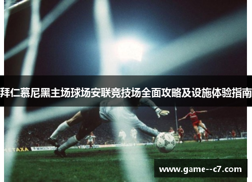 拜仁慕尼黑主场球场安联竞技场全面攻略及设施体验指南