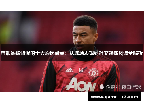 林加德被调侃的十大原因盘点:从球场表现到社交媒体风波全解析 林加德被调侃的十大原因盘点:从球场表现到社交媒体风波全解析