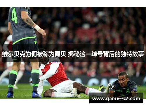 维尔贝克为何被称为黑贝 揭秘这一绰号背后的独特故事