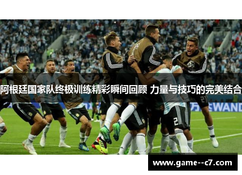 阿根廷国家队终极训练精彩瞬间回顾 力量与技巧的完美结合