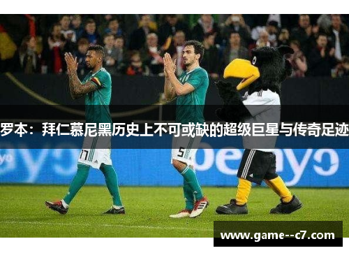 罗本:拜仁慕尼黑历史上不可或缺的超级巨星与传奇足迹 罗本:拜仁慕尼黑历史上不可或缺的超级巨星与传奇足迹