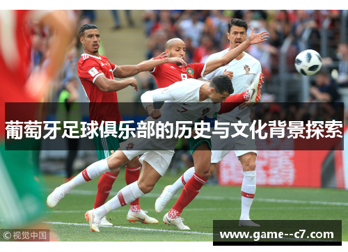 葡萄牙足球俱乐部的历史与文化背景探索 葡萄牙足球俱乐部的历史与文化背景探索