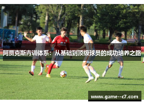 阿贾克斯青训体系:从基础到顶级球员的成功培养之路 阿贾克斯青训体系:从基础到顶级球员的成功培养之路