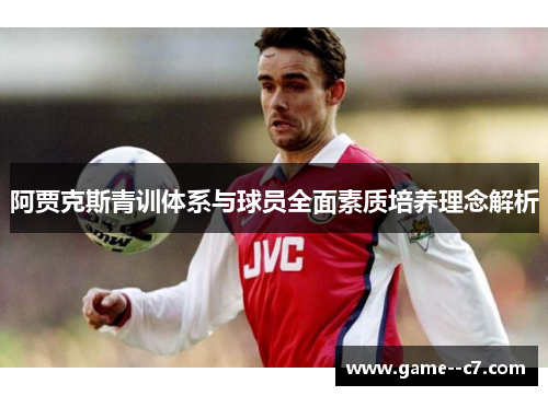 阿贾克斯青训体系与球员全面素质培养理念解析 阿贾克斯青训体系与球员全面素质培养理念解析