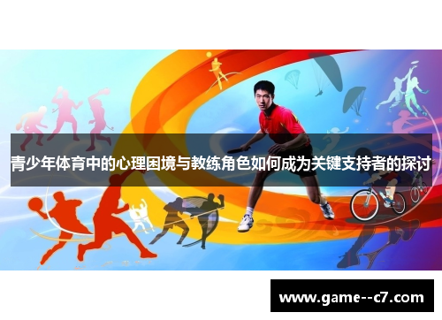 青少年体育中的心理困境与教练角色如何成为关键支持者的探讨 青少年体育中的心理困境与教练角色如何成为关键支持者的探讨