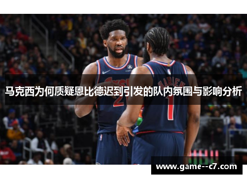 马克西为何质疑恩比德迟到引发的队内氛围与影响分析