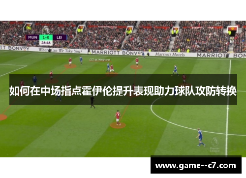 如何在中场指点霍伊伦提升表现助力球队攻防转换