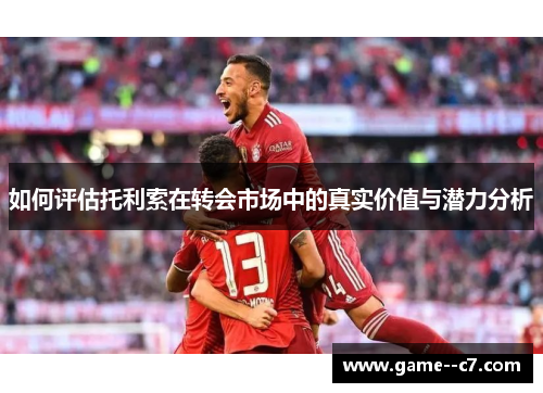 如何评估托利索在转会市场中的真实价值与潜力分析