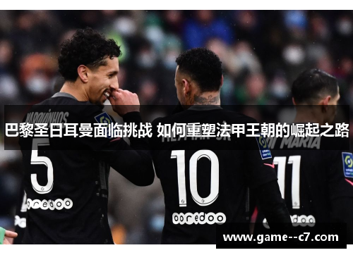 巴黎圣日耳曼面临挑战 如何重塑法甲王朝的崛起之路