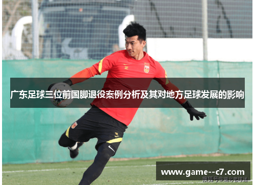 广东足球三位前国脚退役案例分析及其对地方足球发展的影响