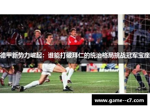 德甲新势力崛起：谁能打破拜仁的统治格局挑战冠军宝座