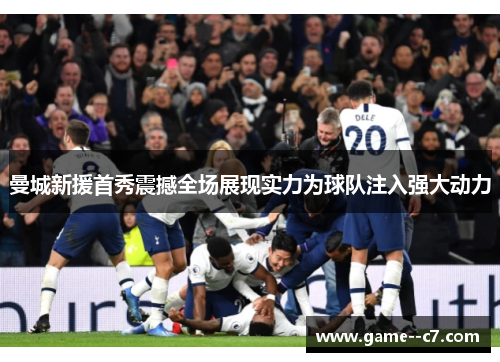 曼城新援首秀震撼全场展现实力为球队注入强大动力