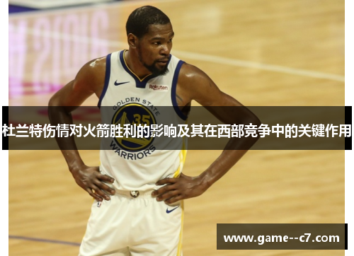 杜兰特伤情对火箭胜利的影响及其在西部竞争中的关键作用