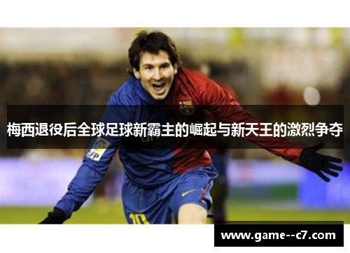 梅西退役后全球足球新霸主的崛起与新天王的激烈争夺