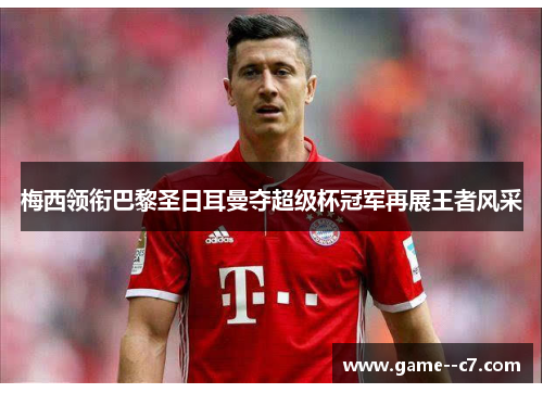 梅西领衔巴黎圣日耳曼夺超级杯冠军再展王者风采