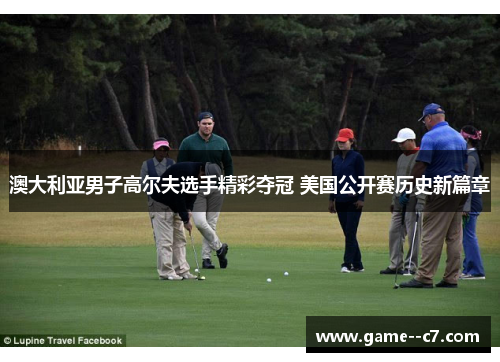 澳大利亚男子高尔夫选手精彩夺冠 美国公开赛历史新篇章