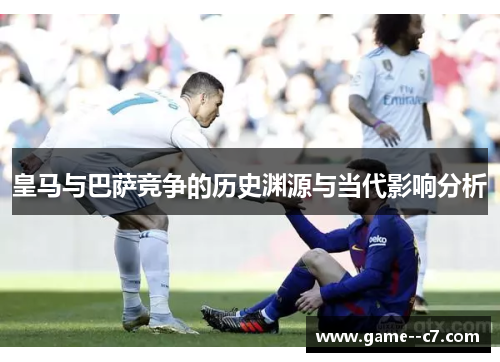 皇马与巴萨竞争的历史渊源与当代影响分析