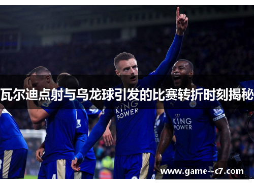 瓦尔迪点射与乌龙球引发的比赛转折时刻揭秘