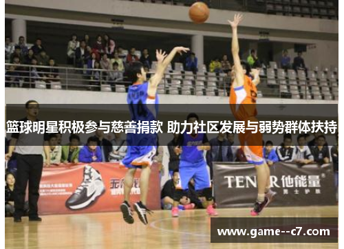 篮球明星积极参与慈善捐款 助力社区发展与弱势群体扶持