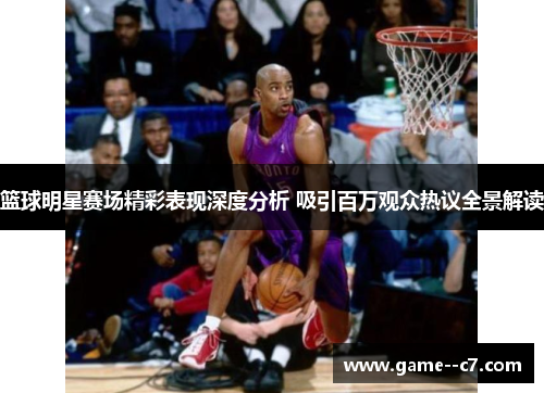 篮球明星赛场精彩表现深度分析 吸引百万观众热议全景解读