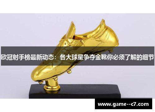 欧冠射手榜最新动态：各大球星争夺金靴你必须了解的细节