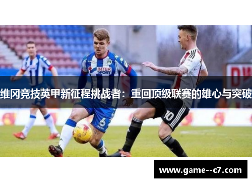 维冈竞技英甲新征程挑战者：重回顶级联赛的雄心与突破