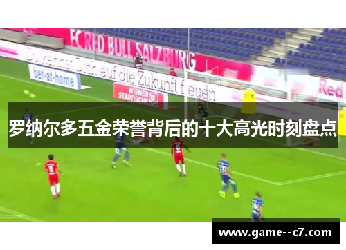 罗纳尔多五金荣誉背后的十大高光时刻盘点