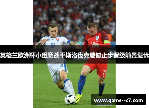 英格兰欧洲杯小组赛战平斯洛伐克遗憾止步晋级前景堪忧 英格兰欧洲杯小组赛战平斯洛伐克遗憾止步晋级前景堪忧
