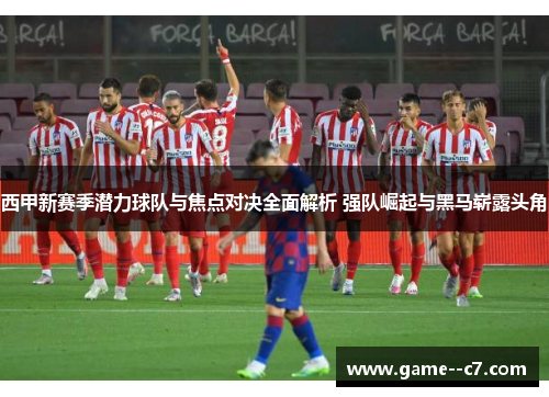 西甲新赛季潜力球队与焦点对决全面解析 强队崛起与黑马崭露头角