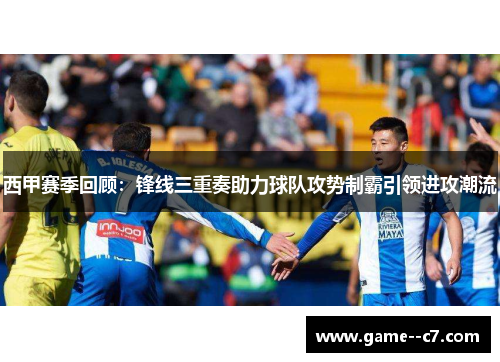 西甲赛季回顾：锋线三重奏助力球队攻势制霸引领进攻潮流