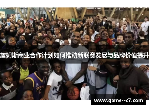 詹姆斯商业合作计划如何推动新联赛发展与品牌价值提升 詹姆斯商业合作计划如何推动新联赛发展与品牌价值提升