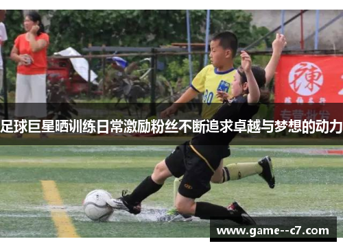 足球巨星晒训练日常激励粉丝不断追求卓越与梦想的动力 足球巨星晒训练日常激励粉丝不断追求卓越与梦想的动力