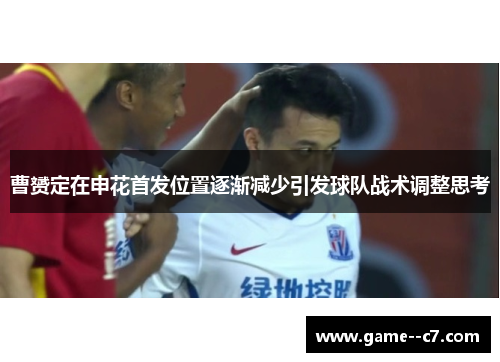 曹赟定在申花首发位置逐渐减少引发球队战术调整思考 曹赟定在申花首发位置逐渐减少引发球队战术调整思考