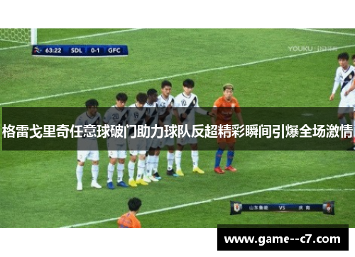 格雷戈里奇任意球破门助力球队反超精彩瞬间引爆全场激情
