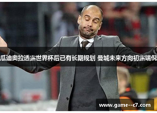 瓜迪奥拉透露世界杯后已有长期规划 曼城未来方向初露端倪 瓜迪奥拉透露世界杯后已有长期规划 曼城未来方向初露端倪