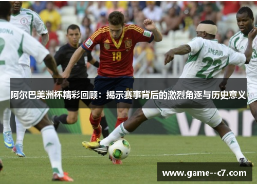 阿尔巴美洲杯精彩回顾：揭示赛事背后的激烈角逐与历史意义
