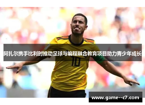阿扎尔携手比利时推动足球与编程融合教育项目助力青少年成长