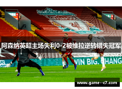 阿森纳英超主场失利0-2被维拉逆转错失冠军